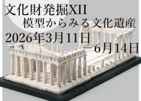 企画展、文化財発掘XII 模型からみる文化遺産。3月11日から6月14日まで開催。